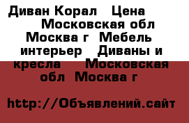 Диван Корал › Цена ­ 29 200 - Московская обл., Москва г. Мебель, интерьер » Диваны и кресла   . Московская обл.,Москва г.